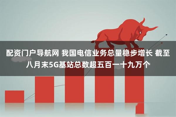 配资门户导航网 我国电信业务总量稳步增长 截至八月末5G基站总数超五百一十九万个