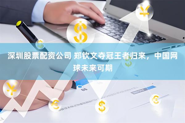 深圳股票配资公司 郑钦文夺冠王者归来，中国网球未来可期