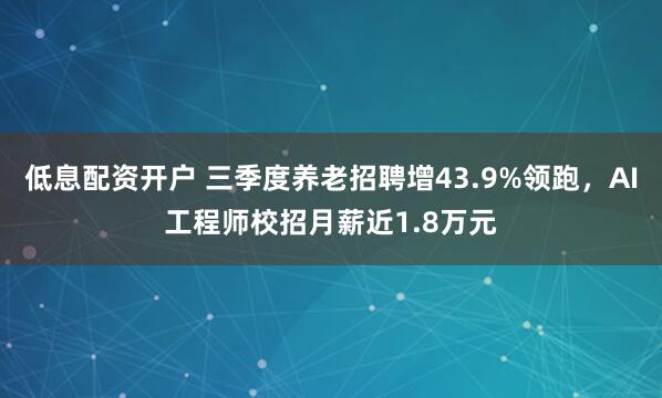 低息配资开户 三季度养老招聘增43.9%领跑，AI工程师校招月薪近1.8万元