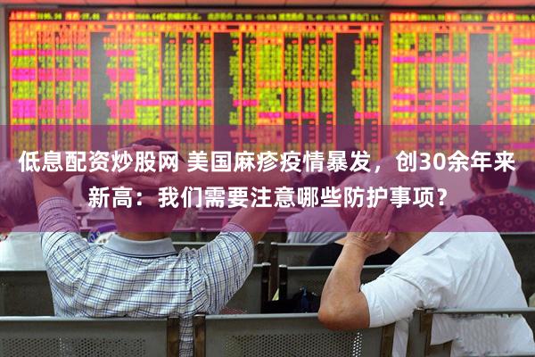 低息配资炒股网 美国麻疹疫情暴发，创30余年来新高：我们需要注意哪些防护事项？